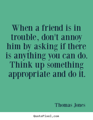 When a friend is in trouble, don't annoy him.. Thomas Jones  friendship quote