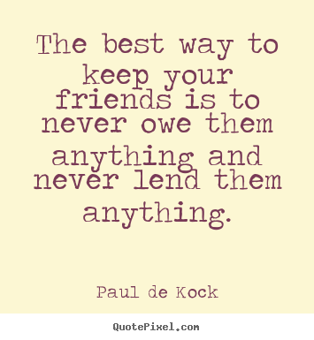Quote about friendship - The best way to keep your friends is to never owe them anything..