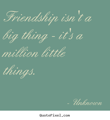 Design your own picture quotes about friendship - Friendship isn't a big thing - it's a million little things.