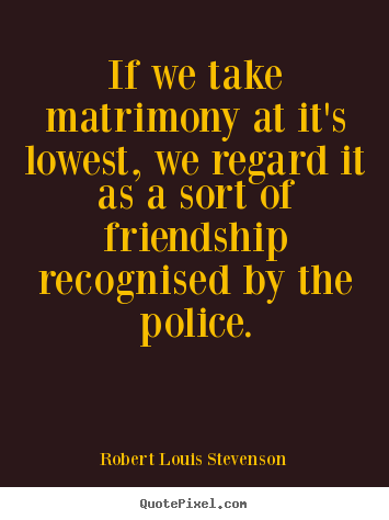Friendship quote - If we take matrimony at it's lowest, we regard it as a sort of..