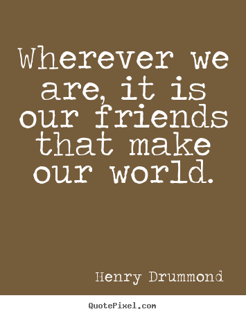 Make personalized picture quotes about friendship - Wherever we are, it is our friends that make our world.