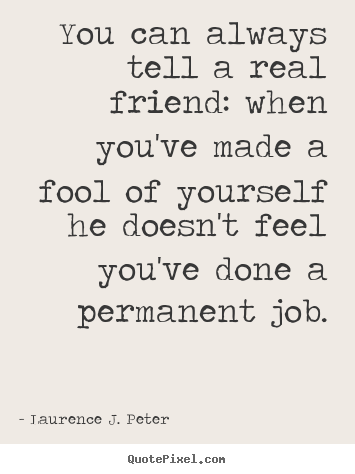 Quotes about friendship - You can always tell a real friend: when you've made a fool of yourself..