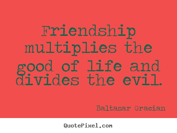 Design photo quotes about friendship - Friendship multiplies the good of life and divides the evil.