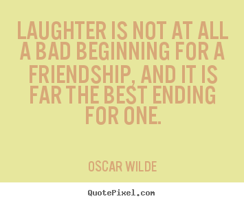 Quotes about friendship - Laughter is not at all a bad beginning for a friendship, and it is far..