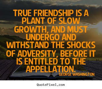 True friendship is a plant of slow growth,.. George Washington famous friendship quotes