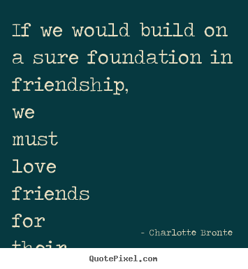 Quote about friendship - If we would build on a sure foundation in friendship,..