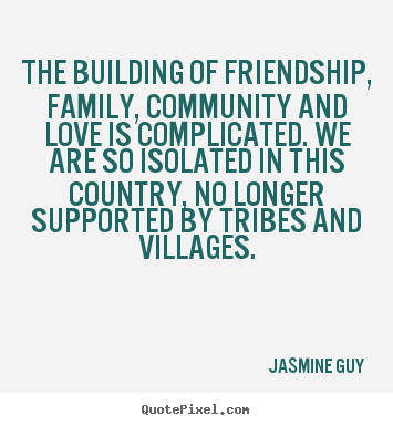Friendship quote - The building of friendship, family, community and love is complicated...