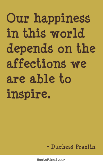 Duchess Prazlin picture quotes - Our happiness in this world depends on the affections.. - Friendship quotes