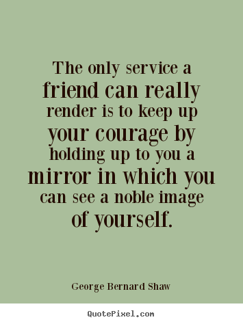 Quote about friendship - The only service a friend can really render is to keep up your courage..