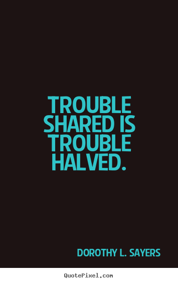 Trouble shared is trouble halved. Dorothy L. Sayers top friendship quotes