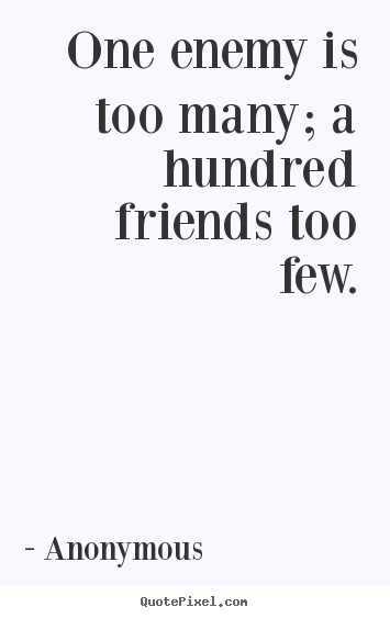 Anonymous picture quote - One enemy is too many; a hundred friends too few. - Friendship quotes