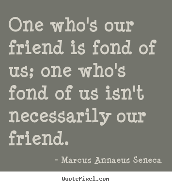 Marcus Annaeus Seneca picture quotes - One who's our friend is fond of us; one who's fond of us isn't necessarily.. - Friendship quotes