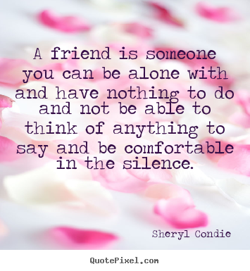 A friend is someone you can be alone with and have nothing.. Sheryl Condie good friendship quote