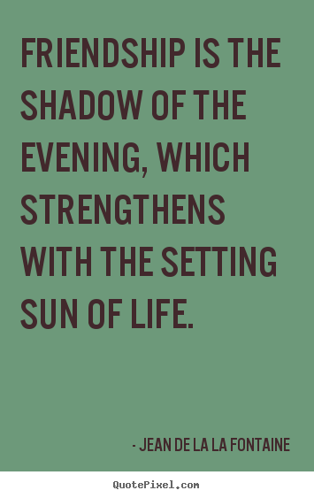 Friendship quotes - Friendship is the shadow of the evening, which..