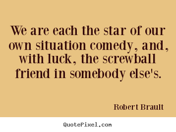 We are each the star of our own situation comedy, and, with.. Robert Brault  friendship sayings