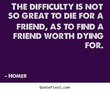 Homer picture quotes - The difficulty is not so great to die for a friend, as to find a friend.. - Friendship quotes
