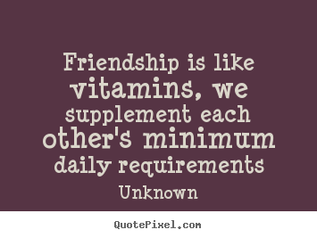 Friendship sayings - Friendship is like vitamins, we supplement each other's..