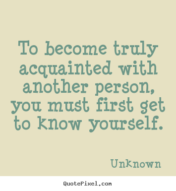 To become truly acquainted with another person, you must first.. Unknown best friendship quotes