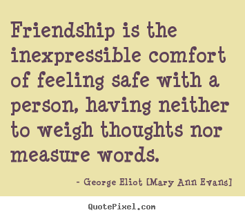 How to design picture quotes about friendship - Friendship is the inexpressible comfort of feeling safe with a..