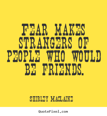 Fear makes strangers of people who would be friends. Shirley MacLaine  friendship quotes
