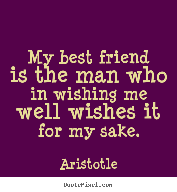 Quotes about friendship - My best friend is the man who in wishing me well wishes it for my sake.