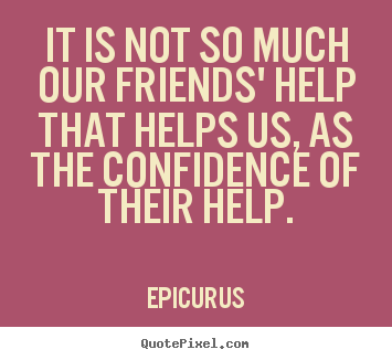 Quote about friendship - It is not so much our friends' help that helps us, as the..