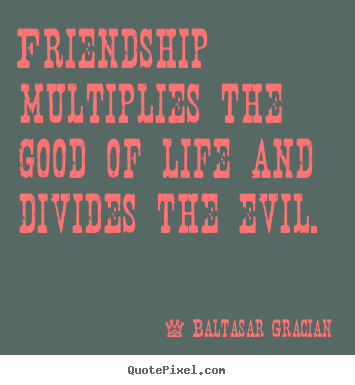 Friendship multiplies the good of life and divides.. Baltasar Gracian  friendship quote