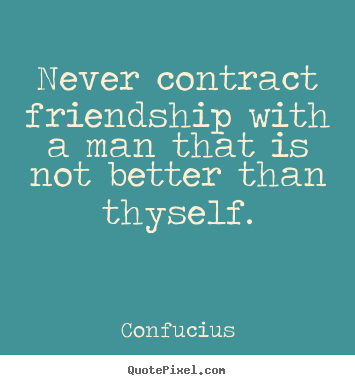 Never contract friendship with a man that is not better.. Confucius great friendship sayings