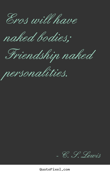 Eros will have naked bodies; friendship naked personalities. C. S. Lewis greatest friendship quotes