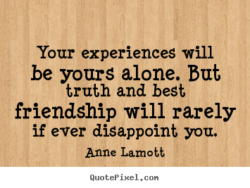 Friendship quote - Your experiences will be yours alone. but truth and best friendship..