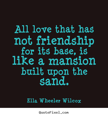 Ella Wheeler Wilcox picture quotes - All love that has not friendship for its base, is like a mansion.. - Friendship quote