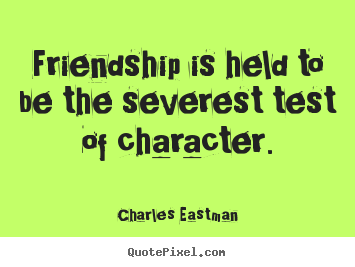 Friendship is held to be the severest test.. Charles Eastman best friendship quotes