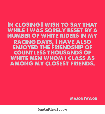 Friendship quote - In closing i wish to say that while i was sorely beset by a number..