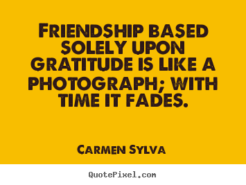 Friendship quote - Friendship based solely upon gratitude is like..
