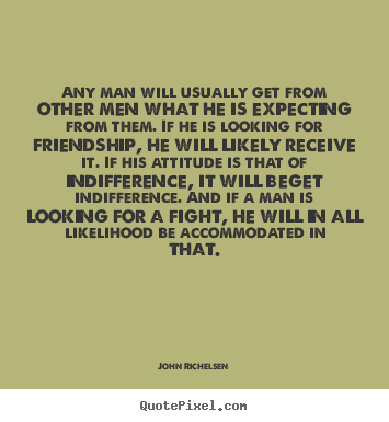 Quote about friendship - Any man will usually get from other men what he..