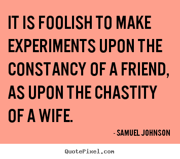 It is foolish to make experiments upon the constancy of a friend, as.. Samuel Johnson popular friendship quote