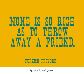 Turkish Proverb picture quotes - None is so rich as to throw away a friend. - Friendship quotes