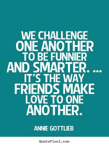 Annie Gottlieb picture quotes - We challenge one another to be funnier and smarter... - Friendship quotes