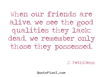 J. Petit-Senn picture quotes - When our friends are alive, we see the good qualities they.. - Friendship quotes