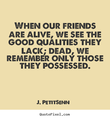 J. Petit-Senn picture quotes - When our friends are alive, we see the good.. - Friendship quotes