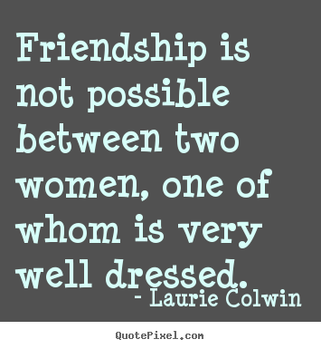 Friendship is not possible between two women, one of whom.. Laurie Colwin popular friendship quotes