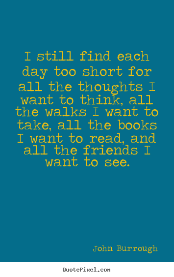 I still find each day too short for all the thoughts i want to think,.. John Burrough good friendship quotes