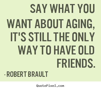 Robert Brault picture quotes - Say what you want about aging, it's still.. - Friendship sayings