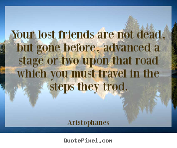 Your lost friends are not dead, but gone before, advanced.. Aristophanes  friendship quotes