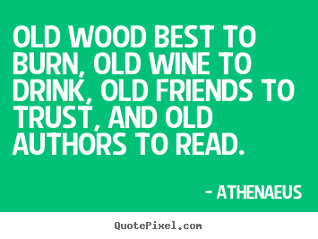 Create graphic picture quotes about friendship - Old wood best to burn, old wine to drink, old..
