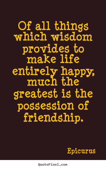 Friendship quotes - Of all things which wisdom provides to make life entirely..