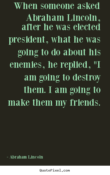 Quotes about friendship - When someone asked abraham lincoln, after he was elected president,..