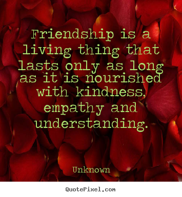Quotes about friendship - Friendship is a living thing that lasts only..