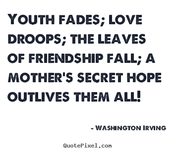 Washington Irving picture quote - Youth fades; love droops; the leaves of friendship fall; a mother's.. - Friendship quotes