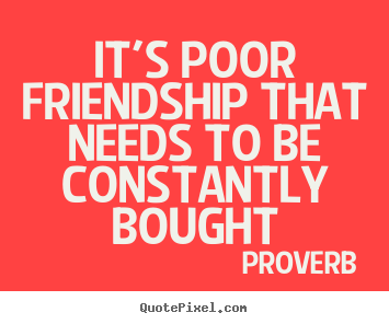 It's poor friendship that needs to be constantly bought Proverb great friendship quote
